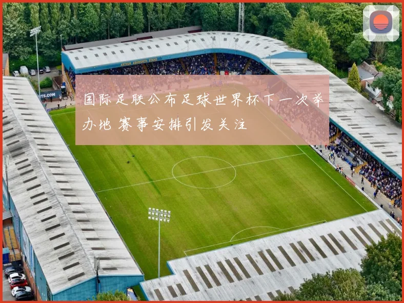 国际足联公布足球世界杯下一次举办地 赛事安排引发关注