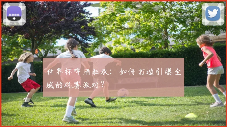 世界杯啤酒狂欢:如何打造引爆全城的观赛派对?