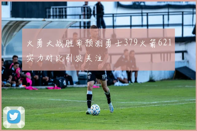火勇大战胜率预测勇士379火箭621实力对比引发关注