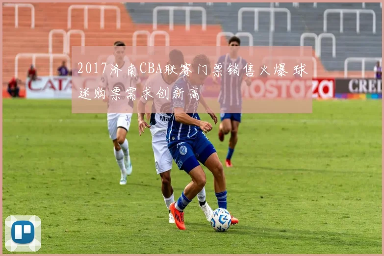 2017济南CBA联赛门票销售火爆 球迷购票需求创新高
