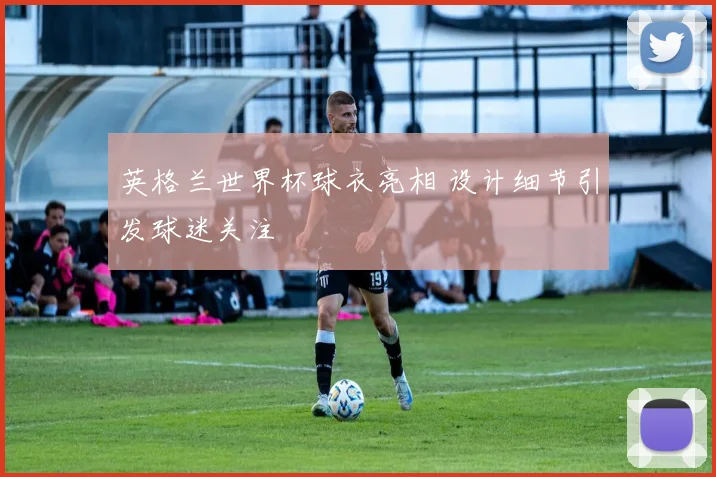英格兰世界杯球衣亮相 设计细节引发球迷关注