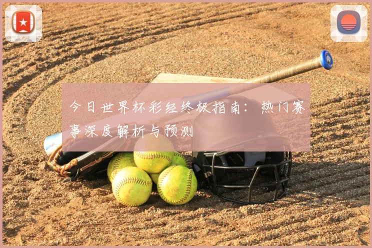 今日世界杯彩经终极指南：热门赛事深度解析与预测