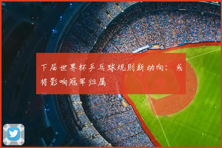 下届世界杯乒乓球规则新动向：或将影响冠军归属