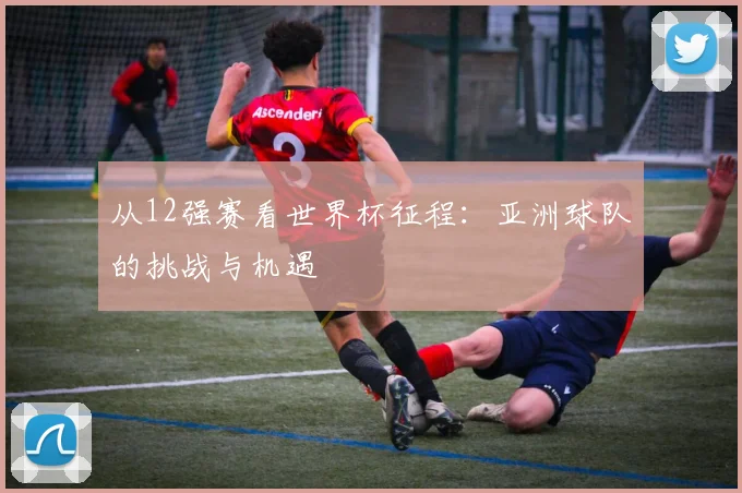 从12强赛看世界杯征程：亚洲球队的挑战与机遇