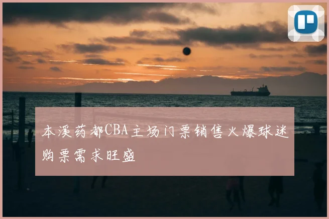 本溪药都CBA主场门票销售火爆球迷购票需求旺盛