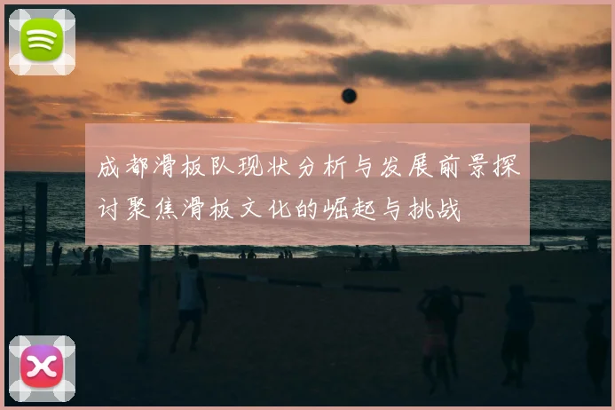 成都滑板队现状分析与发展前景探讨聚焦滑板文化的崛起与挑战