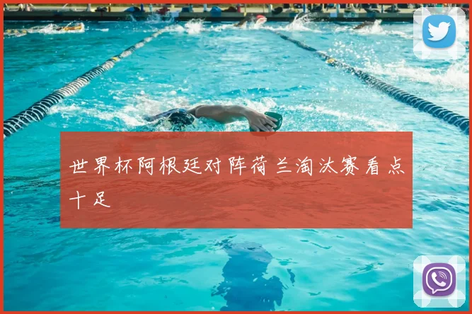 世界杯阿根廷对阵荷兰淘汰赛看点十足