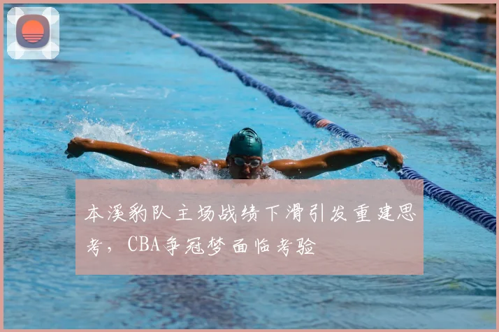 本溪豹队主场战绩下滑引发重建思考，CBA争冠梦面临考验