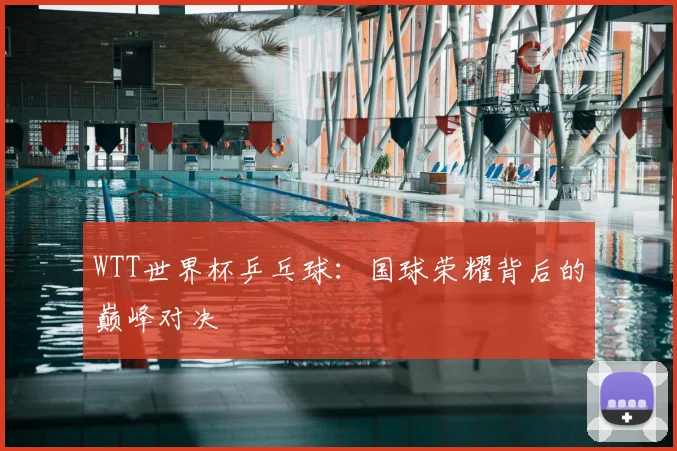 WTT世界杯乒乓球：国球荣耀背后的巅峰对决