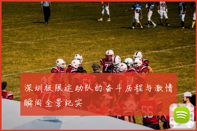 深圳极限运动队的奋斗历程与激情瞬间全景纪实