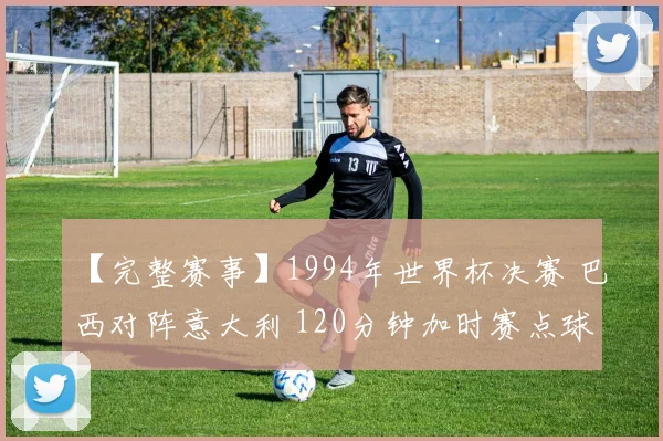 【完整赛事】1994年世界杯决赛 巴西对阵意大利 120分钟加时赛点球决胜
