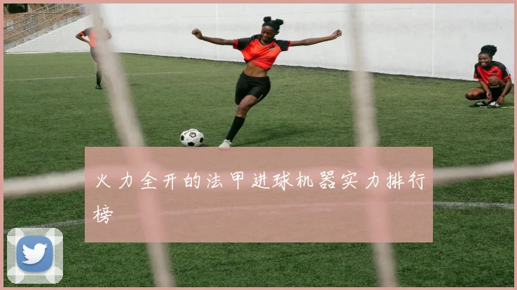 火力全开的法甲进球机器实力排行榜