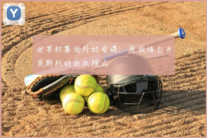 世界杯赛场外的奇遇：用俄语打开莫斯科的狂欢模式