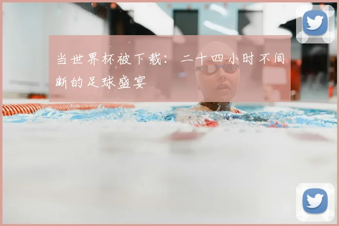 当世界杯被下载：二十四小时不间断的足球盛宴