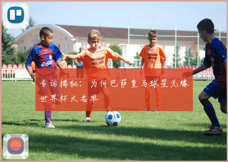 专访揭秘:为何巴萨皇马球星无缘世界杯大名单
