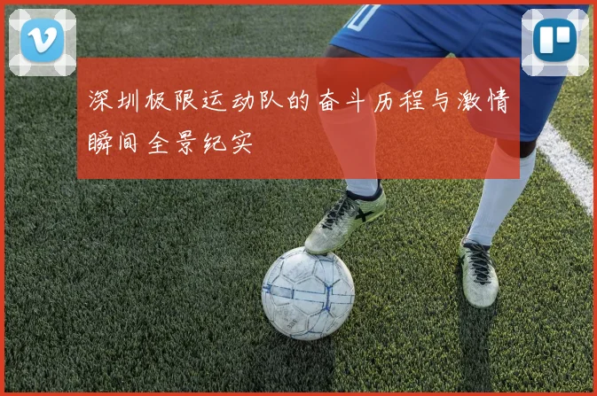 深圳极限运动队的奋斗历程与激情瞬间全景纪实