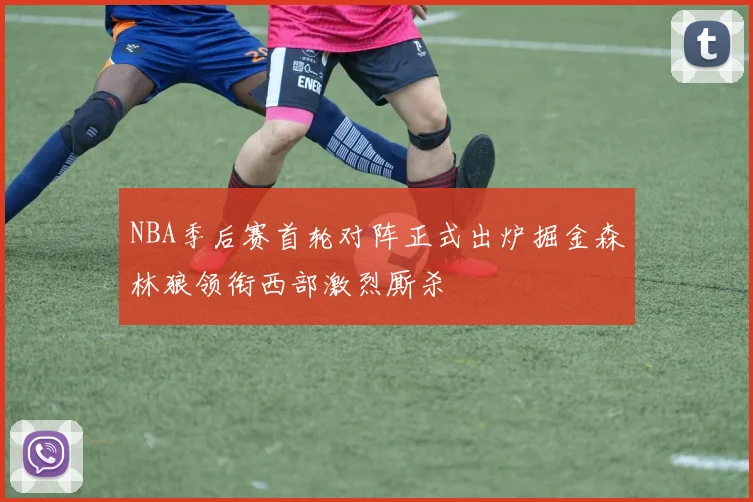 NBA季后赛首轮对阵正式出炉掘金森林狼领衔西部激烈厮杀