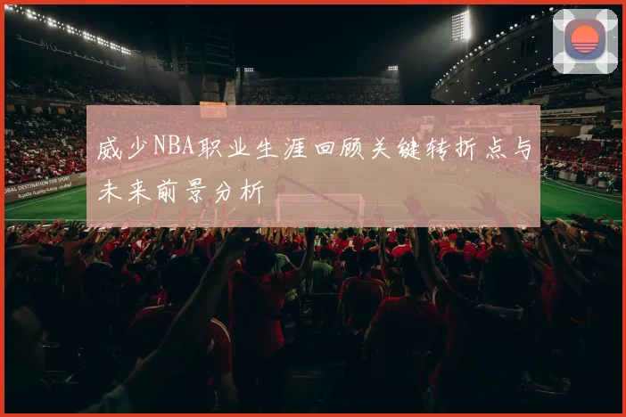 威少NBA职业生涯回顾关键转折点与未来前景分析