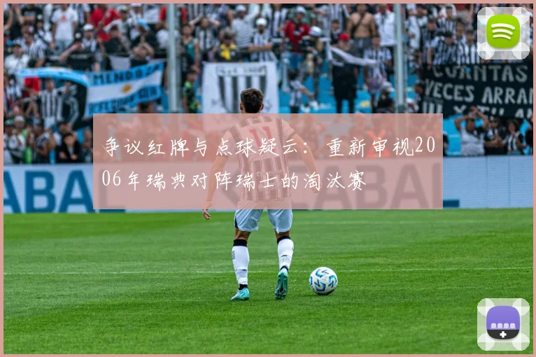 争议红牌与点球疑云:重新审视2006年瑞典对阵瑞士的淘汰赛