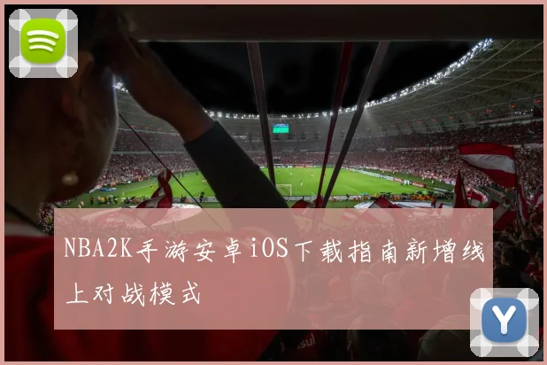 NBA2K手游安卓iOS下载指南新增线上对战模式