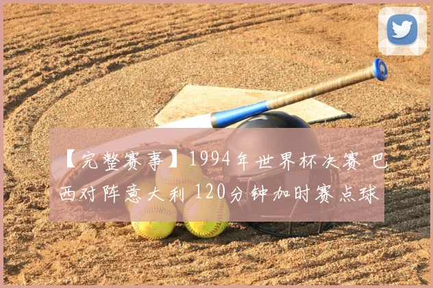 【完整赛事】1994年世界杯决赛 巴西对阵意大利 120分钟加时赛点球决胜