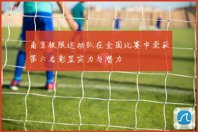 南京极限运动队在全国比赛中荣获第六名彰显实力与潜力
