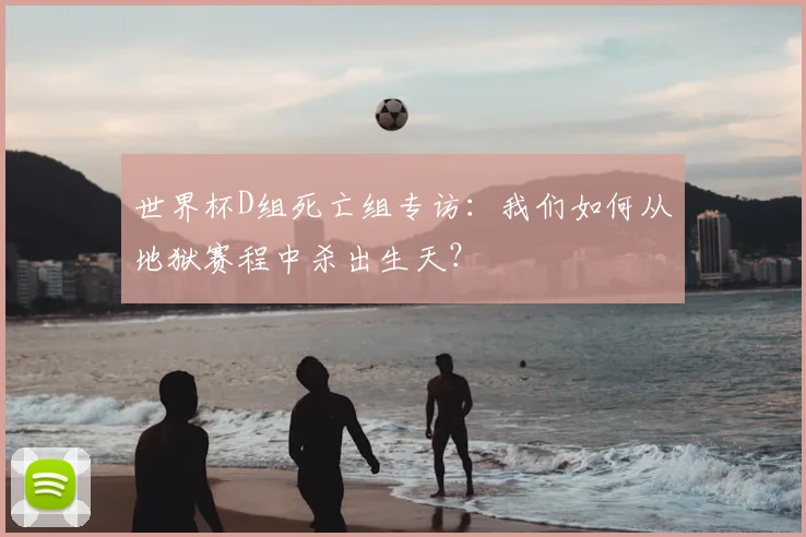 世界杯D组死亡组专访：我们如何从地狱赛程中杀出生天？