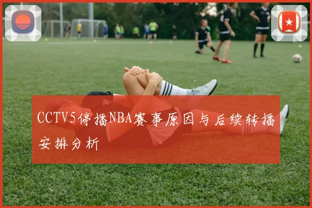 CCTV5停播NBA赛事原因与后续转播安排分析