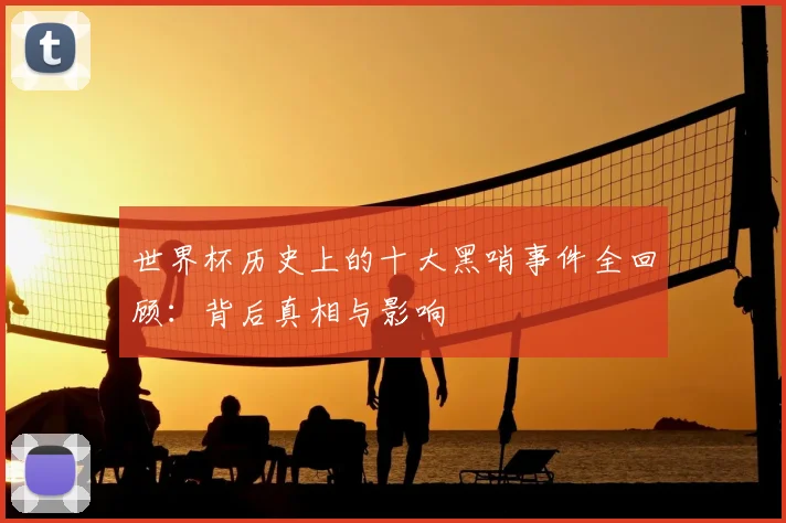 世界杯历史上的十大黑哨事件全回顾：背后真相与影响