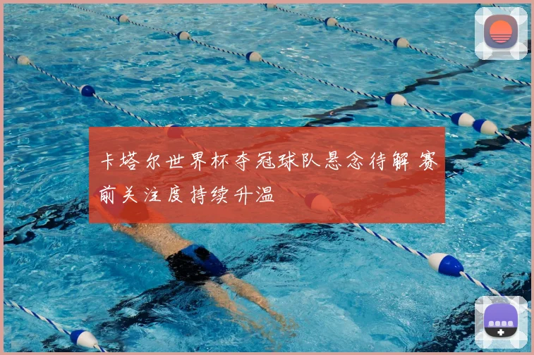 卡塔尔世界杯夺冠球队悬念待解 赛前关注度持续升温