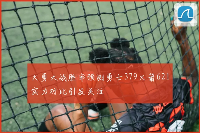 火勇大战胜率预测勇士379火箭621实力对比引发关注
