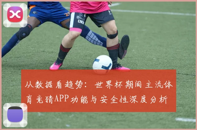 从数据看趋势：世界杯期间主流体育竞猜APP功能与安全性深度分析
