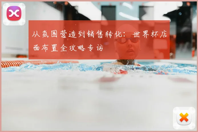 从氛围营造到销售转化：世界杯店面布置全攻略专访