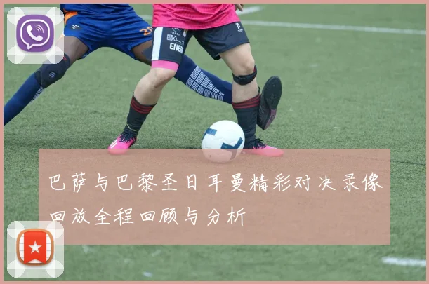 巴萨与巴黎圣日耳曼精彩对决录像回放全程回顾与分析