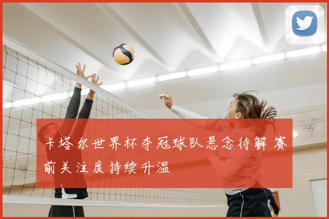 卡塔尔世界杯夺冠球队悬念待解 赛前关注度持续升温