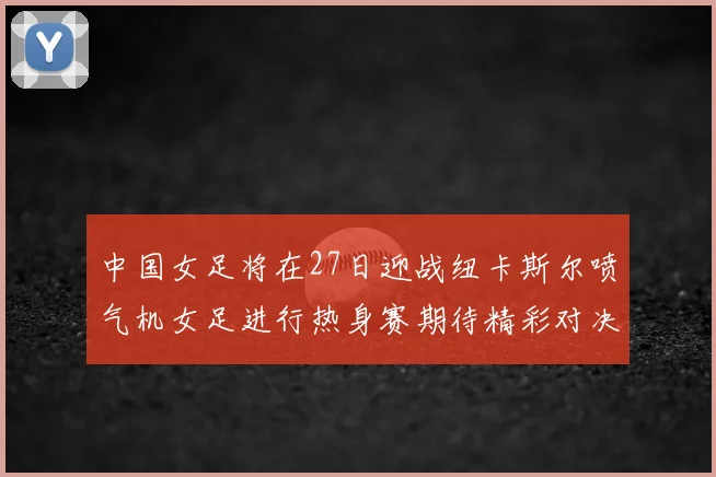 中国女足将在27日迎战纽卡斯尔喷气机女足进行热身赛期待精彩对决
