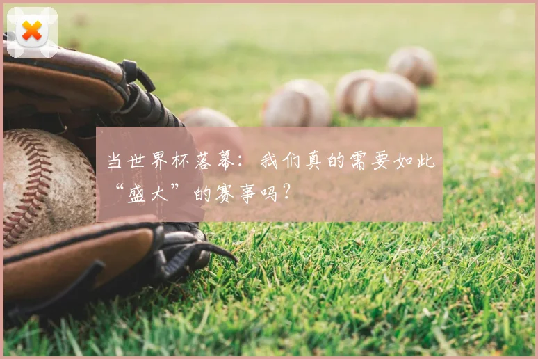 当世界杯落幕：我们真的需要如此“盛大”的赛事吗？