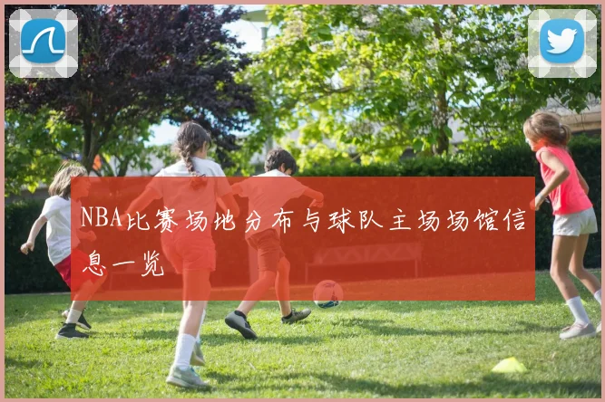 NBA比赛场地分布与球队主场场馆信息一览