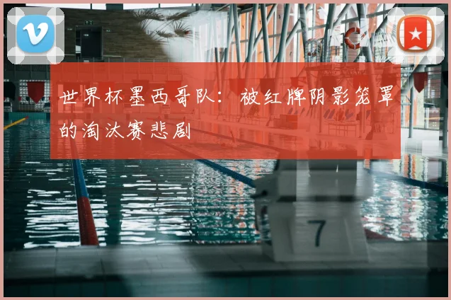 世界杯墨西哥队：被红牌阴影笼罩的淘汰赛悲剧