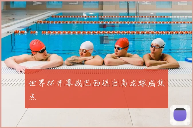 世界杯开幕战巴西送出乌龙球成焦点