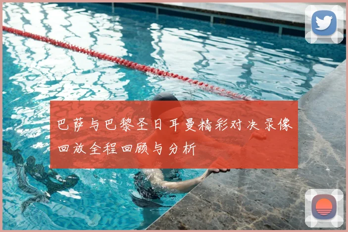 巴萨与巴黎圣日耳曼精彩对决录像回放全程回顾与分析