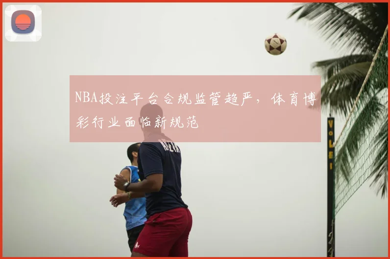 NBA投注平台合规监管趋严,体育博彩行业面临新规范