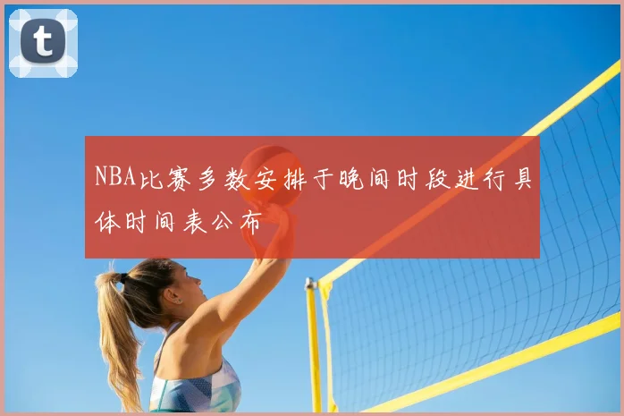 NBA比赛多数安排于晚间时段进行具体时间表公布