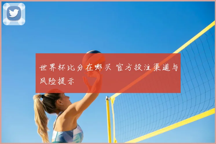 世界杯比分在哪买 官方投注渠道与风险提示