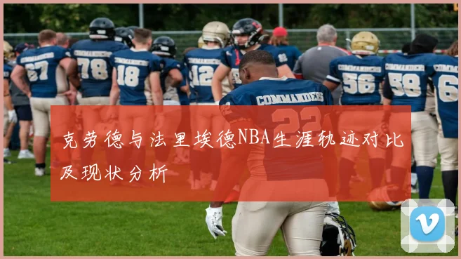 克劳德与法里埃德NBA生涯轨迹对比及现状分析