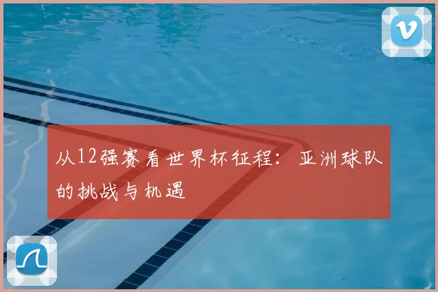 从12强赛看世界杯征程：亚洲球队的挑战与机遇