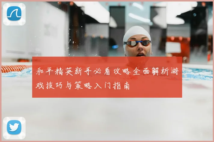 和平精英新手必看攻略全面解析游戏技巧与策略入门指南