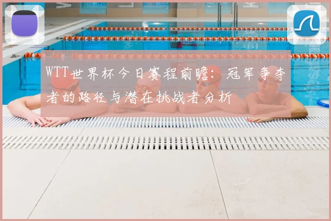 WTT世界杯今日赛程前瞻：冠军争夺者的路径与潜在挑战者分析