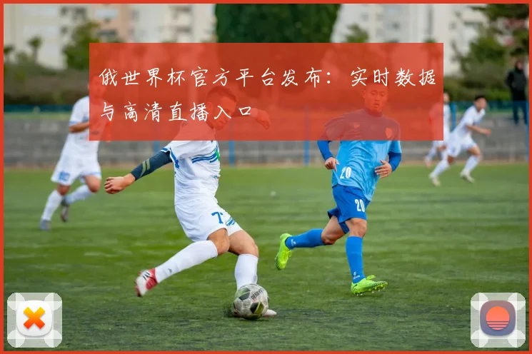 俄世界杯官方平台发布：实时数据与高清直播入口