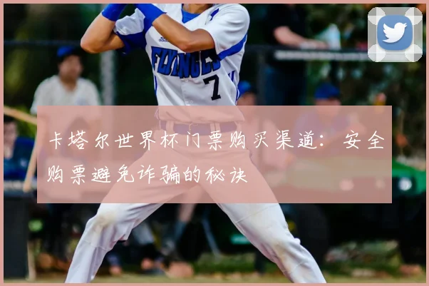 卡塔尔世界杯门票购买渠道：安全购票避免诈骗的秘诀
